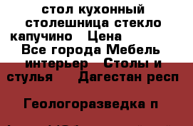 стол кухонный столешница стекло капучино › Цена ­ 12 000 - Все города Мебель, интерьер » Столы и стулья   . Дагестан респ.,Геологоразведка п.